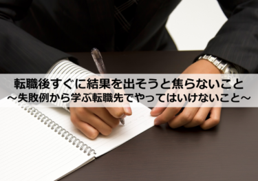 転職後すぐに結果を出そうと焦らないこと～失敗例から学ぶ転職先でやってはいけないこと～