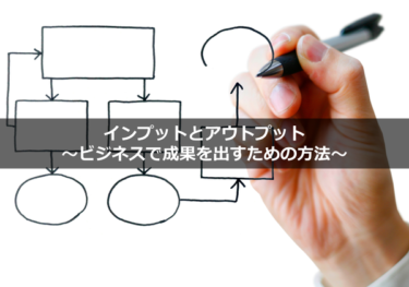 インプットとアウトプット～ビジネスで成果を出すための方法～